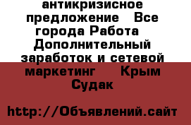 антикризисное предложение - Все города Работа » Дополнительный заработок и сетевой маркетинг   . Крым,Судак